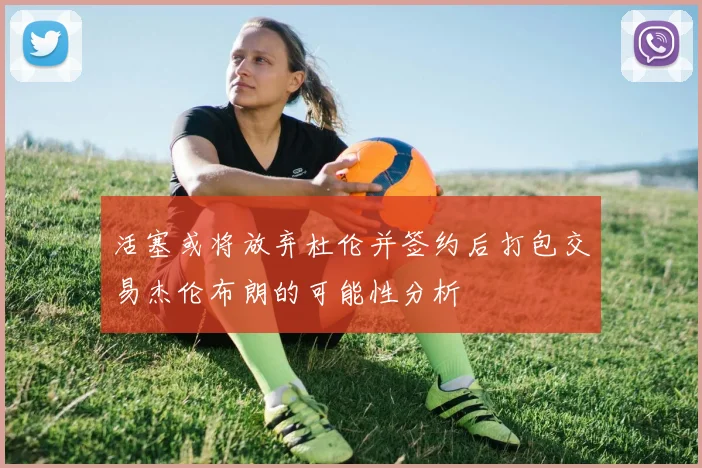 活塞或将放弃杜伦并签约后打包交易杰伦布朗的可能性分析