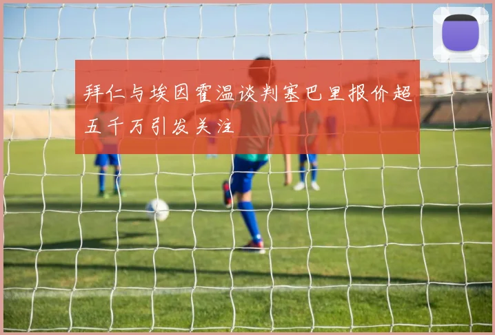拜仁与埃因霍温谈判塞巴里报价超五千万引发关注