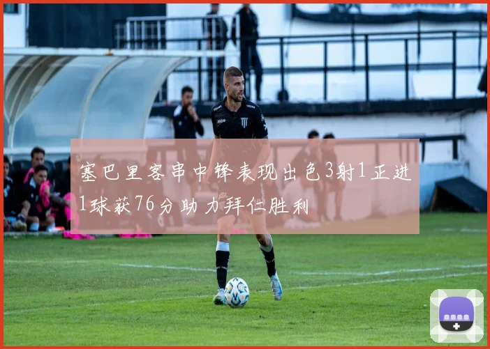 塞巴里客串中锋表现出色3射1正进1球获76分助力拜仁胜利
