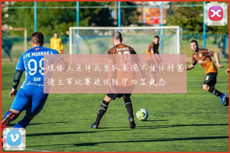 媒体人点评北京队表现不佳怀特塞德主宰比赛进攻防守均显疲态