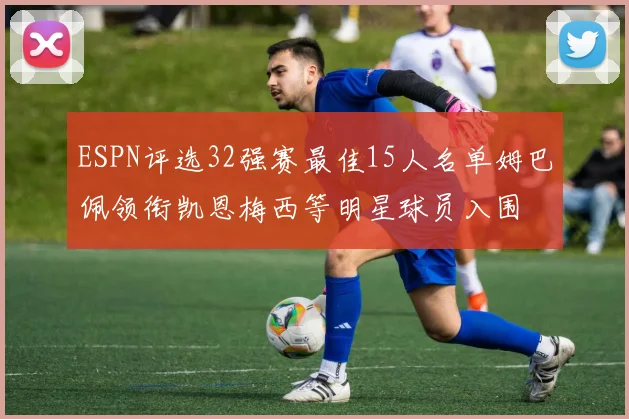 ESPN评选32强赛最佳15人名单姆巴佩领衔凯恩梅西等明星球员入围
