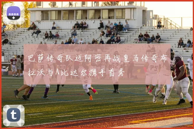 巴萨传奇队迈阿密再战皇马传奇布拉沃与A比达尔携手首秀