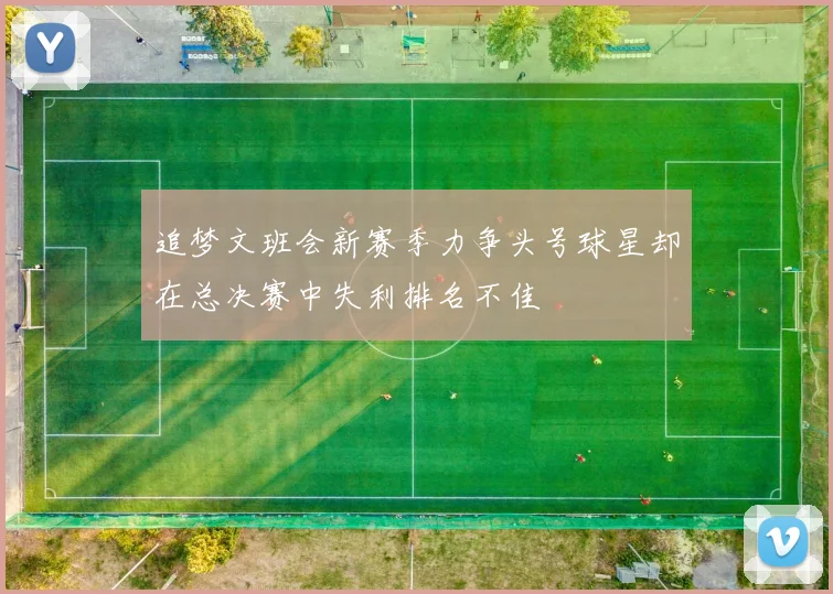 追梦文班会新赛季力争头号球星却在总决赛中失利排名不佳