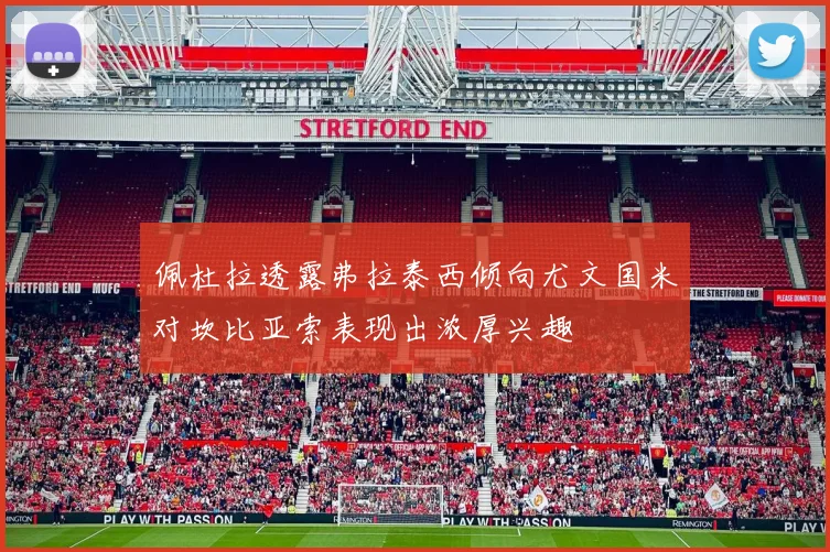 佩杜拉透露弗拉泰西倾向尤文国米对坎比亚索表现出浓厚兴趣