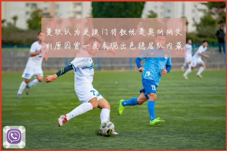 曼联认为更换门将教练是奥纳纳失利原因曾一度表现出色稳居队内最佳