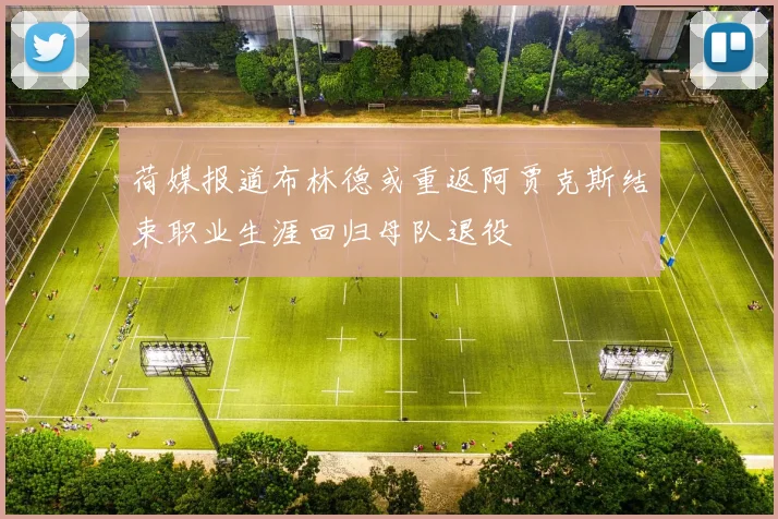 荷媒报道布林德或重返阿贾克斯结束职业生涯回归母队退役