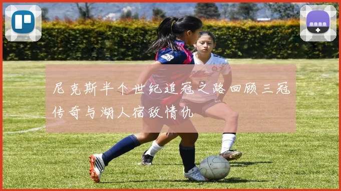 尼克斯半个世纪追冠之路回顾三冠传奇与湖人宿敌情仇