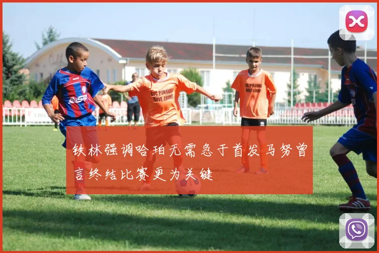 铁林强调哈珀无需急于首发马努曾言终结比赛更为关键