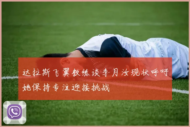 达拉斯飞翼教练谈李月汝现状呼吁她保持专注迎接挑战