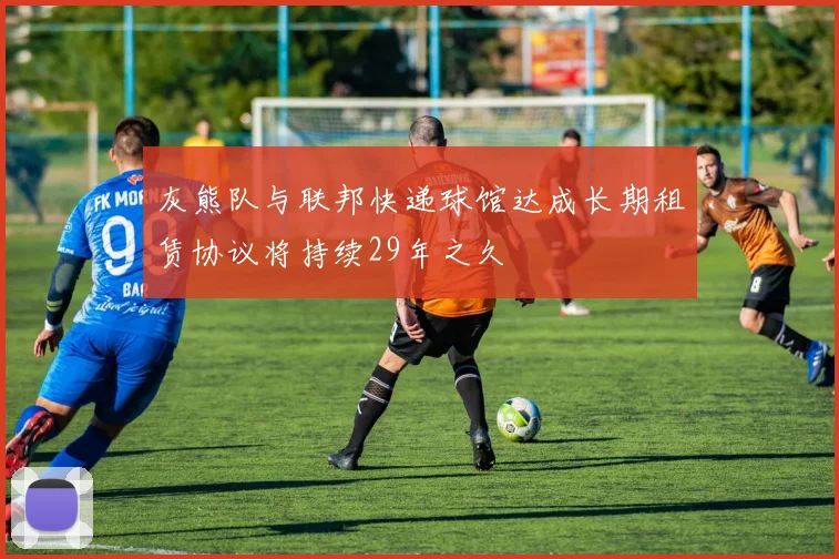灰熊队与联邦快递球馆达成长期租赁协议将持续29年之久
